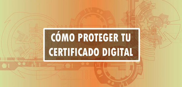 Cómo proteger tu certificado digital