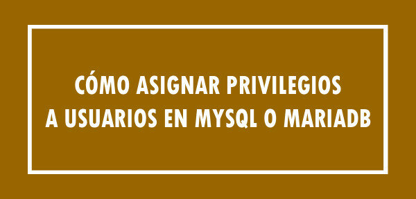 ▷ Cómo asignar privilegios a usuarios en MySQL o MariaDB