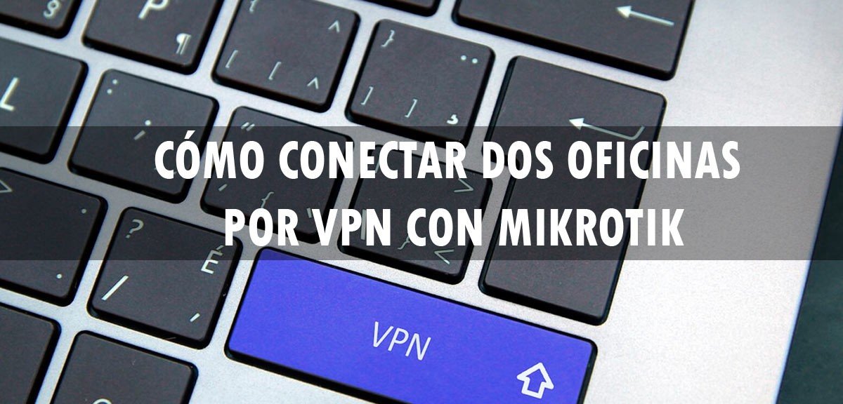 Cómo conectar dos oficinas por VPN con MikroTik y RouterOS
