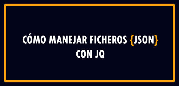 Cómo manejar ficheros JSON con JQ