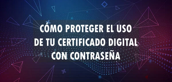 ▷ Cómo proteger el uso de tu certificado digital con contraseña
