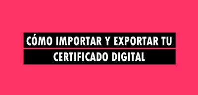 ▷ Cómo importar y exportar tu certificado digital