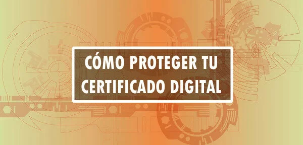 ▷ Cómo proteger tu certificado digital